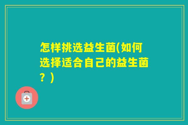 怎样挑选益生菌(如何选择适合自己的益生菌？)