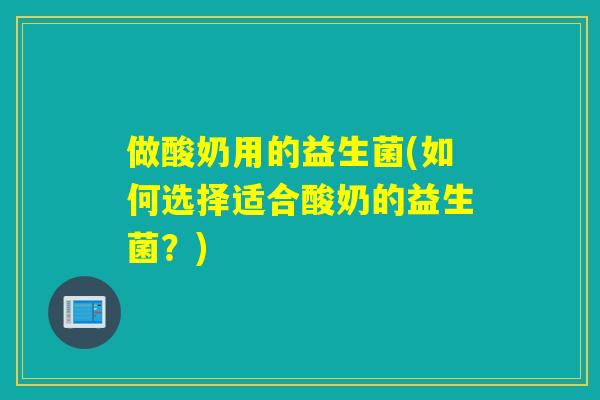 做酸奶用的益生菌(如何选择适合酸奶的益生菌?) 做酸奶用的益生菌(如何选择适合酸奶的益生菌?)