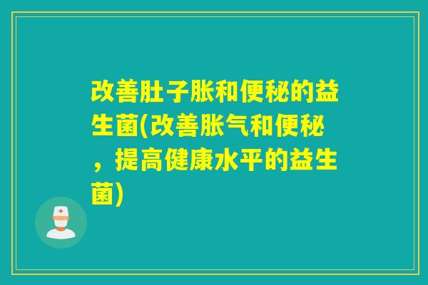 改善肚子胀和的益生菌(改善和,提高健康水平的益生菌) 改善肚子胀和的益生菌(改善和,提高健康水平的益生菌)