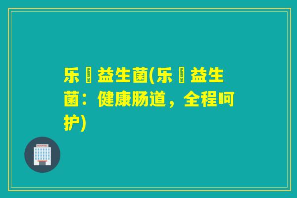 乐馚益生菌(乐馚益生菌：健康肠道，全程呵护)