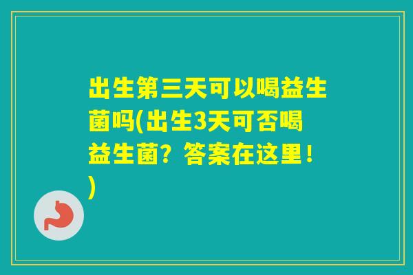出生第三天可以喝益生菌吗(出生3天可否喝益生菌?答案在这里!) 出生第三天可以喝益生菌吗(出生3天可否喝益生菌?答案在这里!)