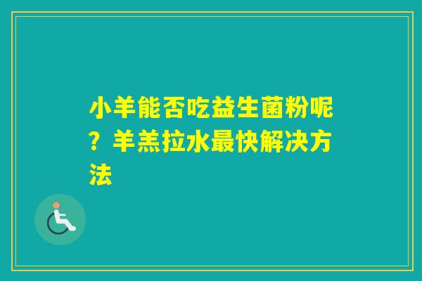 小羊能否吃益生菌粉呢?羊羔拉水快解决方法 小羊能否吃益生菌粉呢?羊羔拉水快解决方法