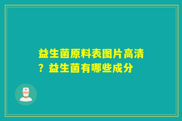 益生菌原料表图片高清?益生菌有哪些成分 益生菌原料表图片高清?益生菌有哪些成分