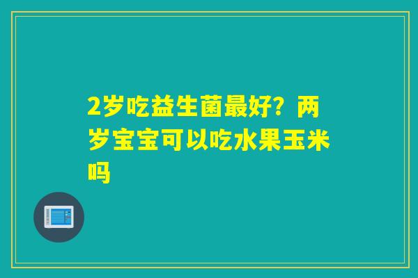 2岁吃益生菌好？两岁宝宝可以吃水果玉米吗