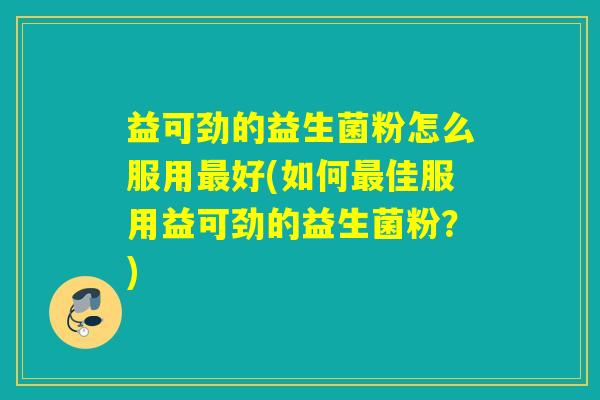 益可劲的益生菌粉怎么服用好(如何佳服用益可劲的益生菌粉？)
