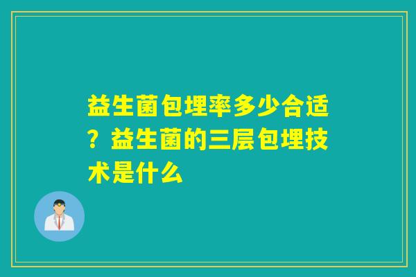 益生菌包埋率多少合适?益生菌的三层包埋技术是什么 益生菌包埋率多少合适?益生菌的三层包埋技术是什么