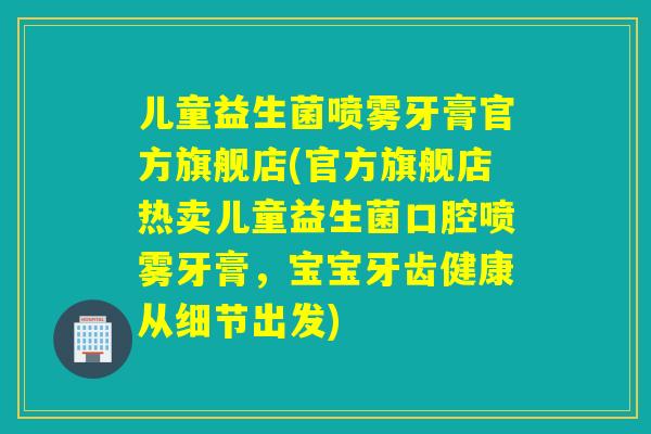 儿童益生菌喷雾牙膏官方旗舰店(官方旗舰店热卖儿童益生菌口腔喷雾牙膏，宝宝牙齿健康从细节出发)