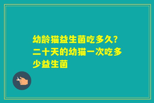 幼龄猫益生菌吃多久?二十天的幼猫一次吃多少益生菌 幼龄猫益生菌吃多久?二十天的幼猫一次吃多少益生菌