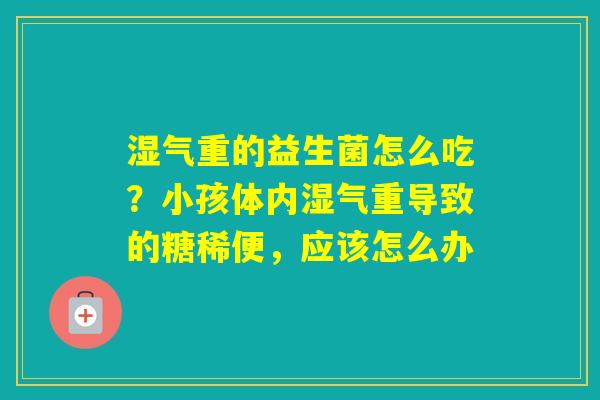 湿气重的益生菌怎么吃?小孩体内湿气重导致的糖稀便,应该怎么办 湿气重的益生菌怎么吃?小孩体内湿气重导致的糖稀便,应该怎么办