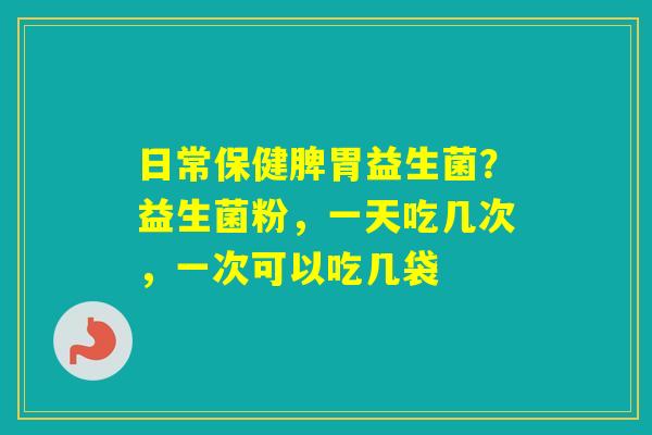 日常保健脾胃益生菌?益生菌粉,一天吃几次,一次可以吃几袋 日常保健脾胃益生菌?益生菌粉,一天吃几次,一次可以吃几袋