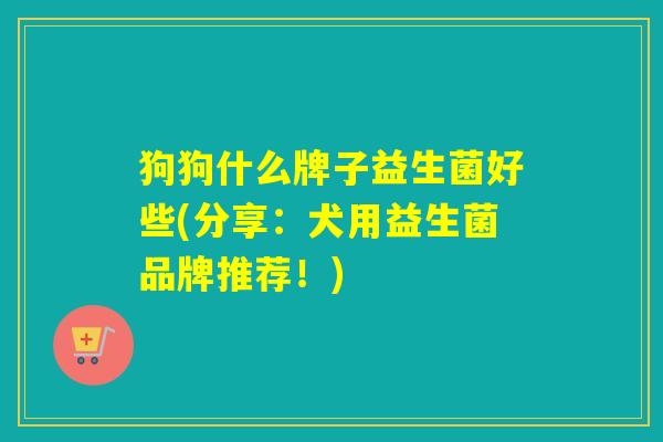 狗狗什么牌子益生菌好些(分享:犬用益生菌品牌推荐!) 狗狗什么牌子益生菌好些(分享:犬用益生菌品牌推荐!)