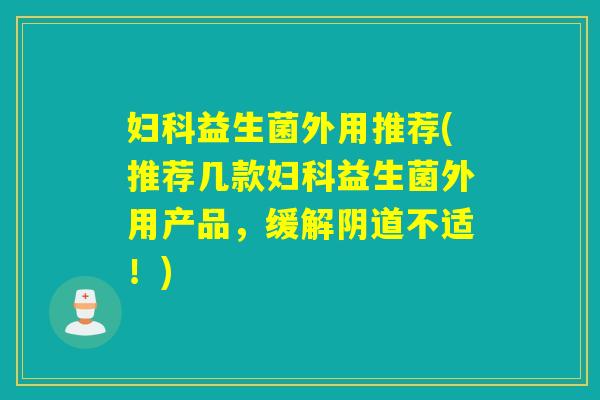 益生菌外用推荐(推荐几款益生菌外用产品,缓解不适!) 益生菌外用推荐(推荐几款益生菌外用产品,缓解不适!)