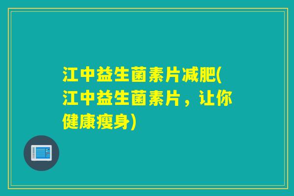 江中益生菌素片(江中益生菌素片,让你健康瘦身) 江中益生菌素片(江中益生菌素片,让你健康瘦身)