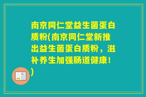 南京同仁堂益生菌蛋白质粉(南京同仁堂新推出益生菌蛋白质粉，滋补养生加强肠道健康！)