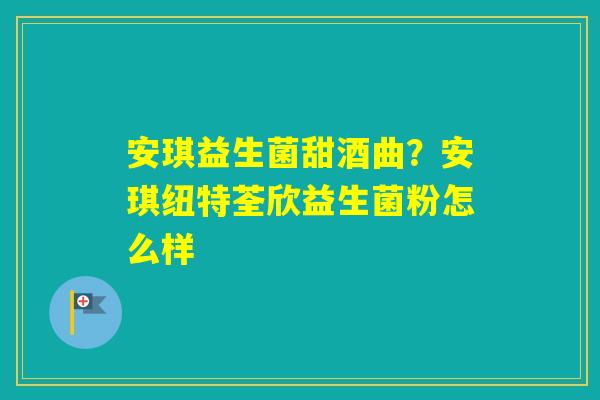 安琪益生菌甜酒曲？安琪纽特荃欣益生菌粉怎么样