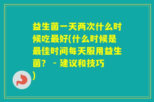益生菌一天两次什么时候吃好(什么时候是佳时间每天服用益生菌？ - 建议和技巧)