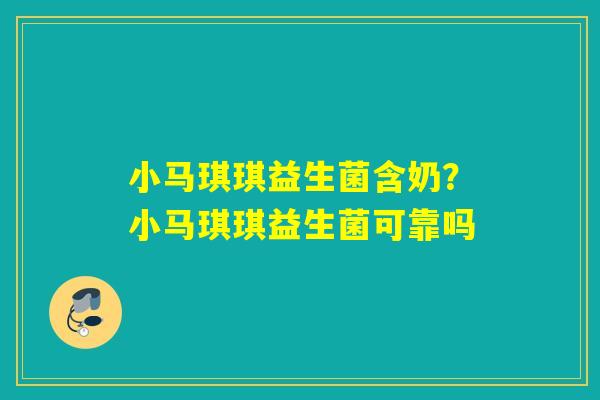 小马琪琪益生菌含奶？小马琪琪益生菌可靠吗