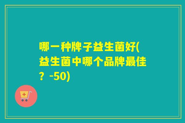 哪一种牌子益生菌好(益生菌中哪个品牌佳?-50) 哪一种牌子益生菌好(益生菌中哪个品牌佳?-50)