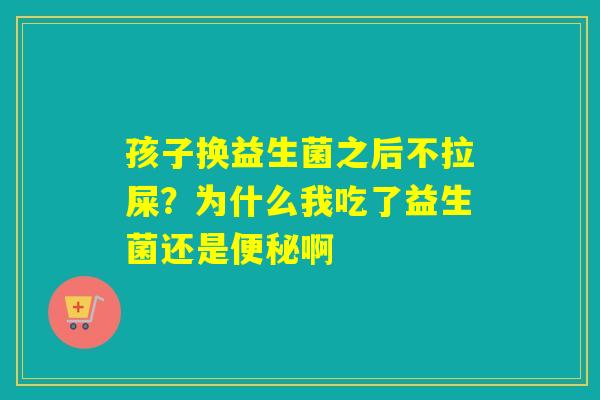 孩子换益生菌之后不拉屎？为什么我吃了益生菌还是啊