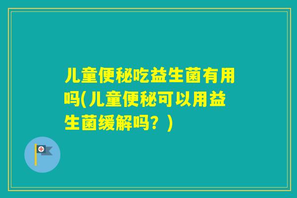 儿童吃益生菌有用吗(儿童可以用益生菌缓解吗?) 儿童吃益生菌有用吗(儿童可以用益生菌缓解吗?)