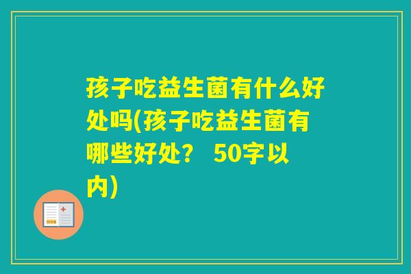 孩子吃益生菌有什么好处吗(孩子吃益生菌有哪些好处？ 50字以内)