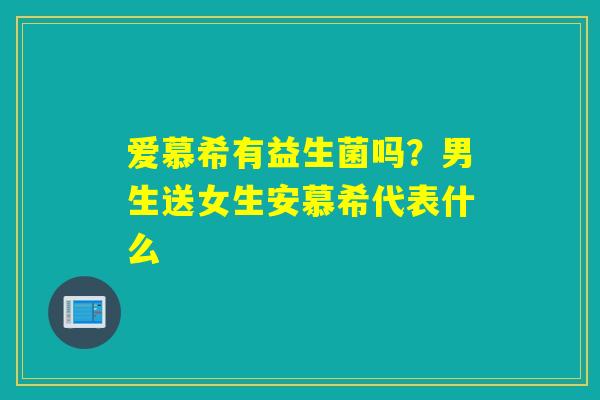 爱慕希有益生菌吗?男生送女生安慕希代表什么 爱慕希有益生菌吗?男生送女生安慕希代表什么