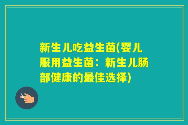 新生儿吃益生菌(婴儿服用益生菌：新生儿肠部健康的佳选择)