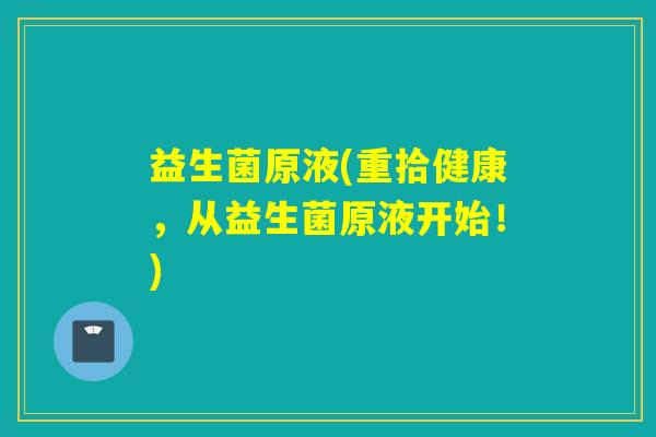 益生菌原液(重拾健康,从益生菌原液开始!) 益生菌原液(重拾健康,从益生菌原液开始!)