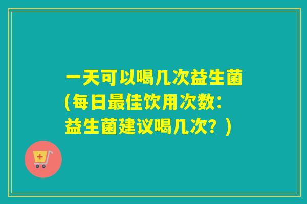 一天可以喝几次益生菌(每日佳饮用次数：益生菌建议喝几次？)