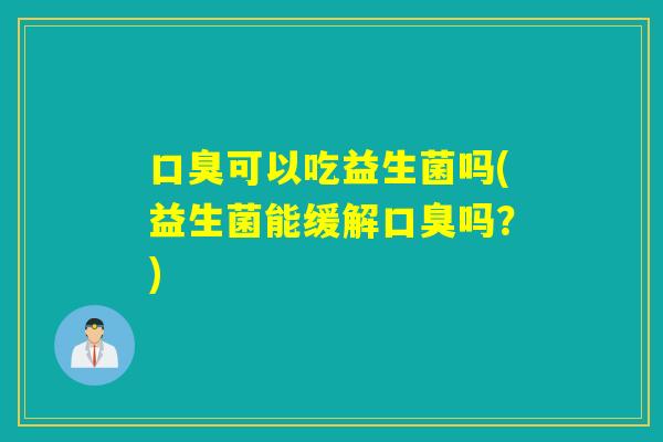 可以吃益生菌吗(益生菌能缓解吗?) 可以吃益生菌吗(益生菌能缓解吗?)