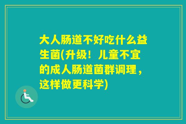 大人肠道不好吃什么益生菌(升级！儿童不宜的成人肠道菌群调理，这样做更科学)