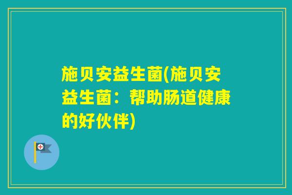 施贝安益生菌(施贝安益生菌：帮助肠道健康的好伙伴)