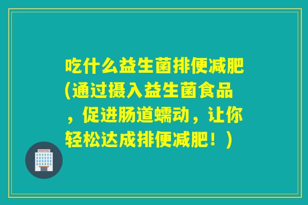 吃什么益生菌排便(通过摄入益生菌食品,促进肠道蠕动,让你轻松达成排便!) 吃什么益生菌排便(通过摄入益生菌食品,促进肠道蠕动,让你轻松达成排便!)