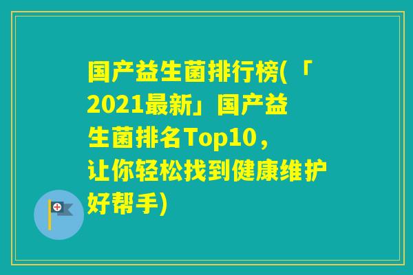 国产益生菌排行榜(「2021新」国产益生菌排名Top10，让你轻松找到健康维护好帮手)
