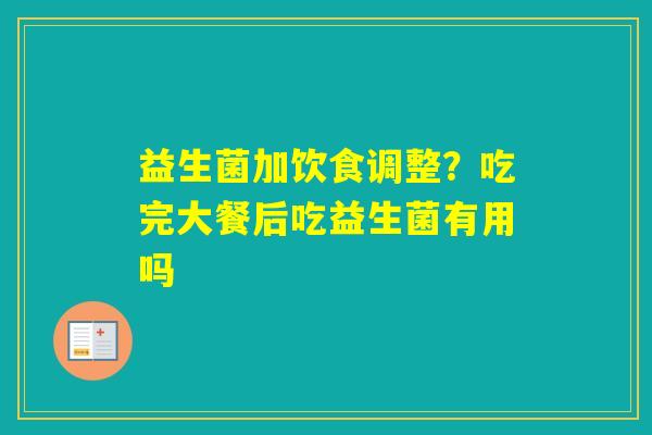 益生菌加饮食调整?吃完大餐后吃益生菌有用吗 益生菌加饮食调整?吃完大餐后吃益生菌有用吗