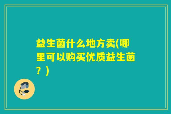 益生菌什么地方卖(哪里可以购买优质益生菌？)