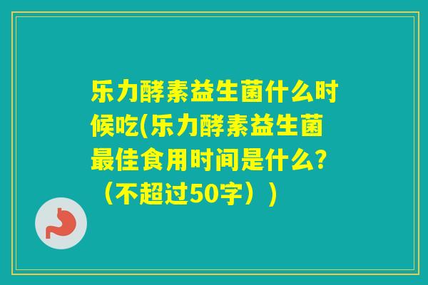 乐力酵素益生菌什么时候吃(乐力酵素益生菌佳食用时间是什么？（不超过50字）)