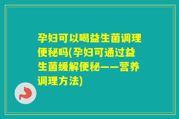 孕妇可以喝益生菌调理吗(孕妇可通过益生菌缓解——营养调理方法)