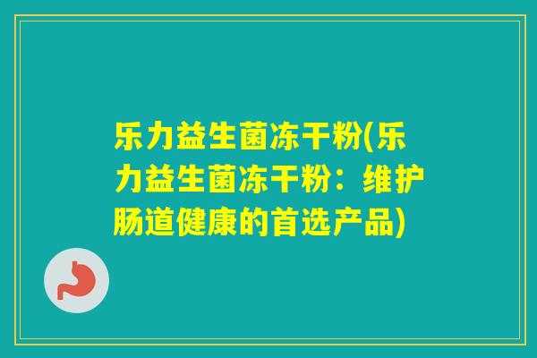 乐力益生菌冻干粉(乐力益生菌冻干粉：维护肠道健康的首选产品)