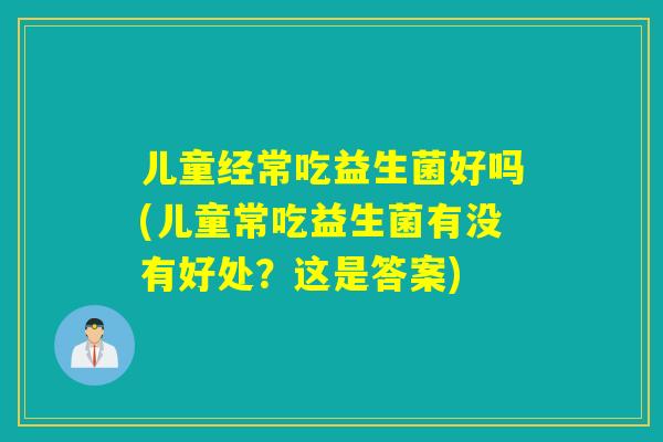 儿童经常吃益生菌好吗(儿童常吃益生菌有没有好处？这是答案)