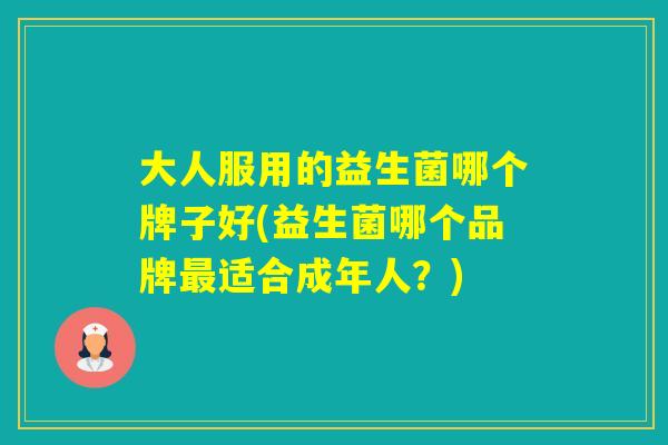 大人服用的益生菌哪个牌子好(益生菌哪个品牌适合成年人？)