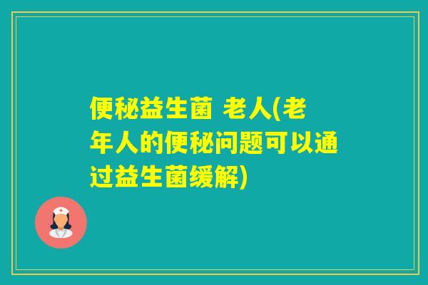 益生菌 老人(老年人的问题可以通过益生菌缓解) 益生菌 老人(老年人的问题可以通过益生菌缓解)