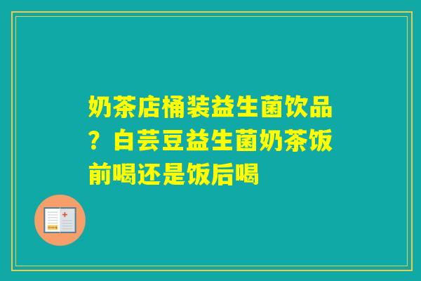 奶茶店桶装益生菌饮品?白芸豆益生菌奶茶饭前喝还是饭后喝 奶茶店桶装益生菌饮品?白芸豆益生菌奶茶饭前喝还是饭后喝