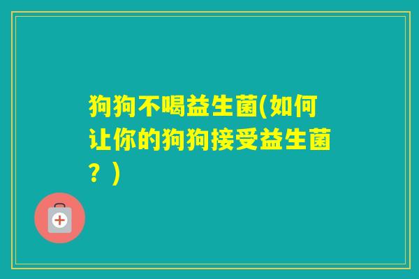 狗狗不喝益生菌(如何让你的狗狗接受益生菌?) 狗狗不喝益生菌(如何让你的狗狗接受益生菌?)