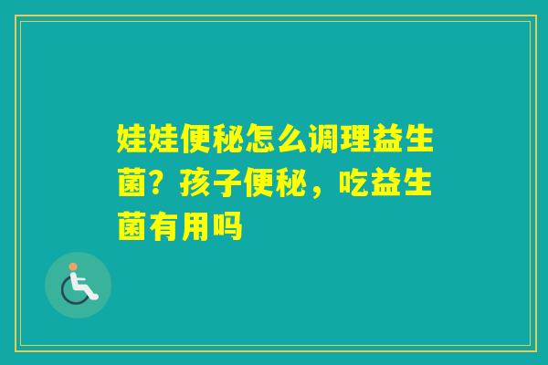 娃娃怎么调理益生菌?孩子,吃益生菌有用吗 娃娃怎么调理益生菌?孩子,吃益生菌有用吗