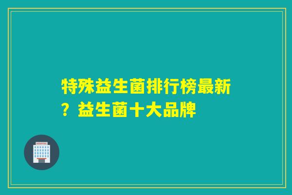 特殊益生菌排行榜新？益生菌十大品牌