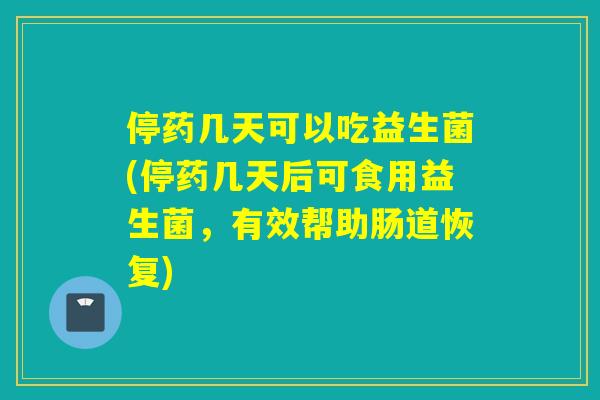 停药几天可以吃益生菌(停药几天后可食用益生菌，有效帮助肠道恢复)