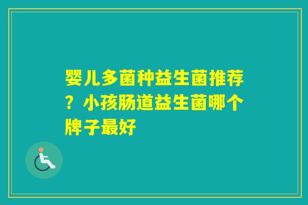 婴儿多菌种益生菌推荐?小孩肠道益生菌哪个牌子好 婴儿多菌种益生菌推荐?小孩肠道益生菌哪个牌子好