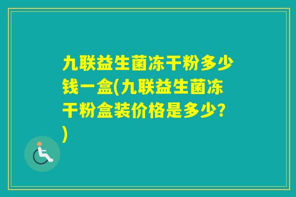 九联益生菌冻干粉多少钱一盒(九联益生菌冻干粉盒装价格是多少？)