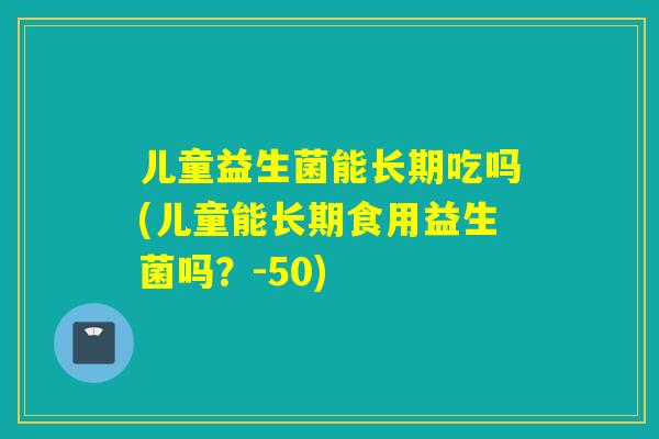 儿童益生菌能长期吃吗(儿童能长期食用益生菌吗？-50)